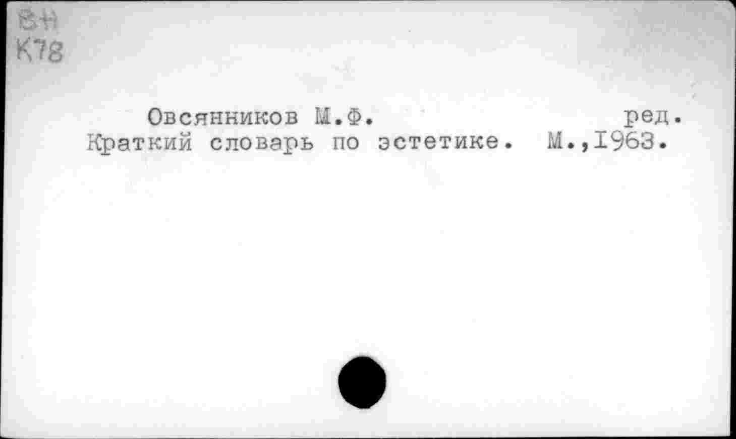 ﻿еж
К78
Овсянников М.Ф.	ред.
Краткий словарь по эстетике. М.,1963.